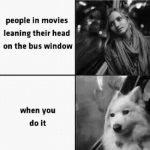 When you lean your head against the bus window... the difference between movies and reality.