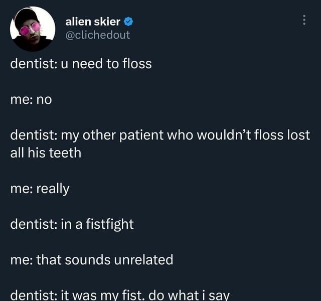 The dentist told me to floss my teeth